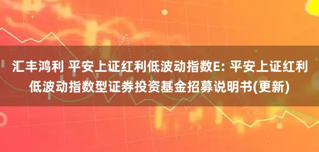 汇丰鸿利 平安上证红利低波动指数E: 平安上证红利低波动指数型证券投资基金招募说明书(更新)