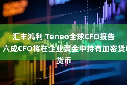 汇丰鸿利 Teneo全球CFO报告：六成CFO将在企业资金中持有加密货币