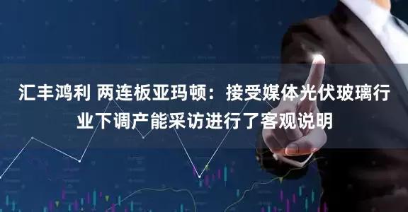 汇丰鸿利 两连板亚玛顿：接受媒体光伏玻璃行业下调产能采访进行了客观说明