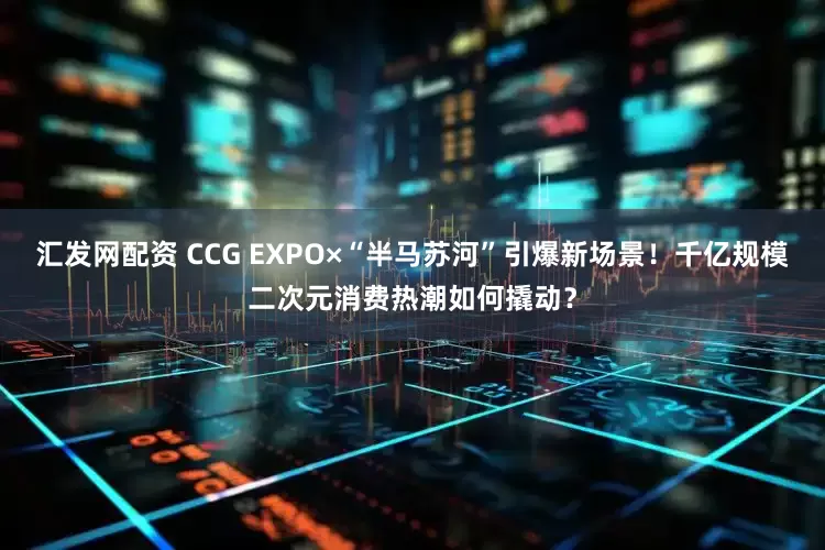 汇发网配资 CCG EXPO×“半马苏河”引爆新场景！千亿规模二次元消费热潮如何撬动？