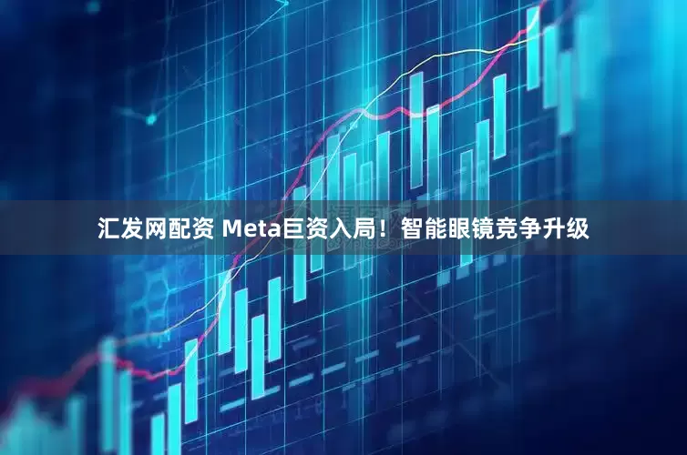 汇发网配资 Meta巨资入局！智能眼镜竞争升级