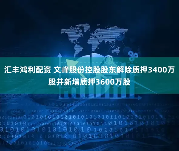 汇丰鸿利配资 文峰股份控股股东解除质押3400万股并新增质押3600万股