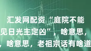 汇发网配资 “庭院不能随意封，不见日光主定凶”，啥意思，老祖宗话有啥道理