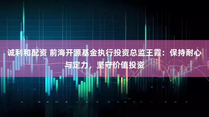 诚利和配资 前海开源基金执行投资总监王霞：保持耐心与定力，坚守价值投资