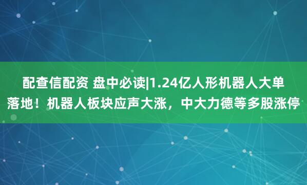 配查信配资 盘中必读|1.24亿人形机器人大单落地！机器人板块应声大涨，中大力德等多股涨停