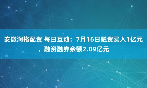 安微润格配资 每日互动：7月16日融资买入1亿元，融资融券余额2.09亿元