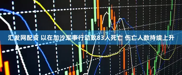 汇发网配资 以在加沙军事行动致83人死亡 伤亡人数持续上升