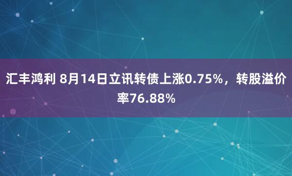 汇丰鸿利 8月14日立讯转债上涨0.75%，转股溢价率76.88%