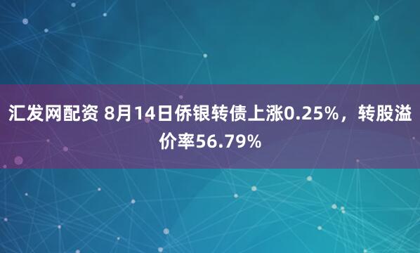 汇发网配资 8月14日侨银转债上涨0.25%，转股溢价率56.79%