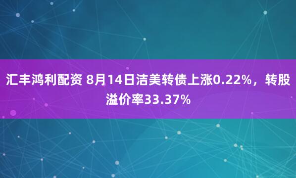 汇丰鸿利配资 8月14日洁美转债上涨0.22%，转股溢价率33.37%