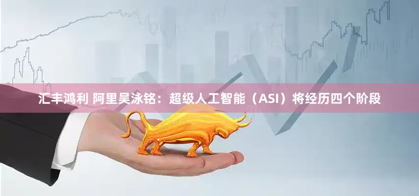 汇丰鸿利 阿里吴泳铭：超级人工智能（ASI）将经历四个阶段