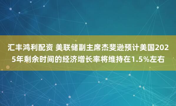 汇丰鸿利配资 美联储副主席杰斐逊预计美国2025年剩余时间的经济增长率将维持在1.5%左右