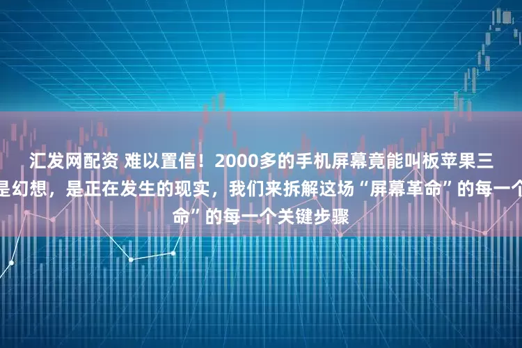 汇发网配资 难以置信！2000多的手机屏幕竟能叫板苹果三星？这不是幻想，是正在发生的现实，我们来拆解这场“屏幕革命”的每一个关键步骤