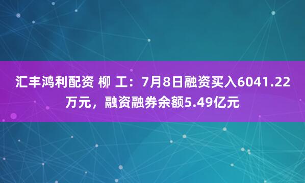 汇丰鸿利配资 柳 工：7月8日融资买入6041.22万元，融资融券余额5.49亿元