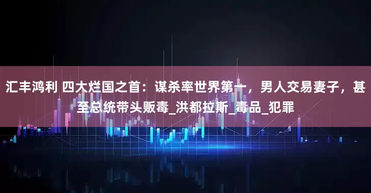 汇丰鸿利 四大烂国之首：谋杀率世界第一，男人交易妻子，甚至总统带头贩毒_洪都拉斯_毒品_犯罪