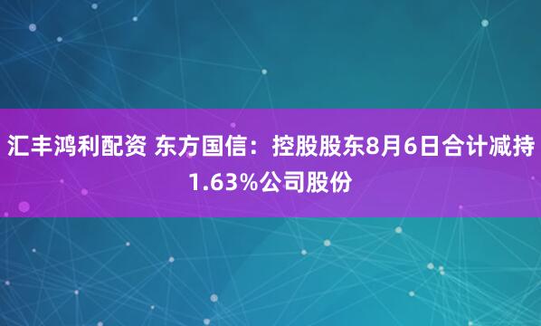汇丰鸿利配资 东方国信：控股股东8月6日合计减持1.63%公司股份