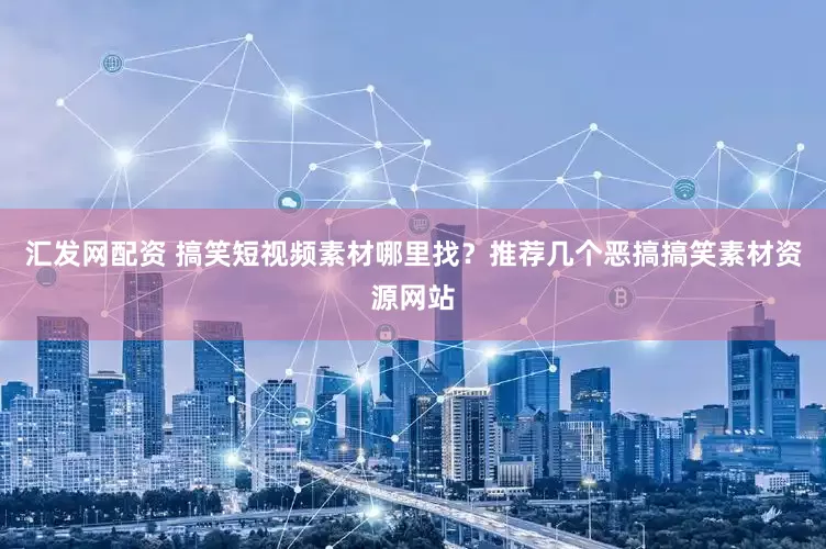 汇发网配资 搞笑短视频素材哪里找？推荐几个恶搞搞笑素材资源网站