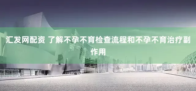 汇发网配资 了解不孕不育检查流程和不孕不育治疗副作用