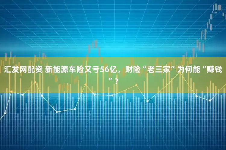 汇发网配资 新能源车险又亏56亿，财险“老三家”为何能“赚钱”？