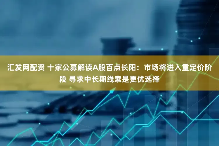 汇发网配资 十家公募解读A股百点长阳：市场将进入重定价阶段 寻求中长期线索是更优选择