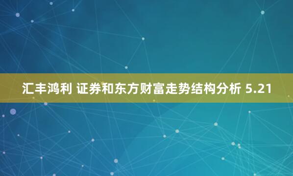 汇丰鸿利 证券和东方财富走势结构分析 5.21